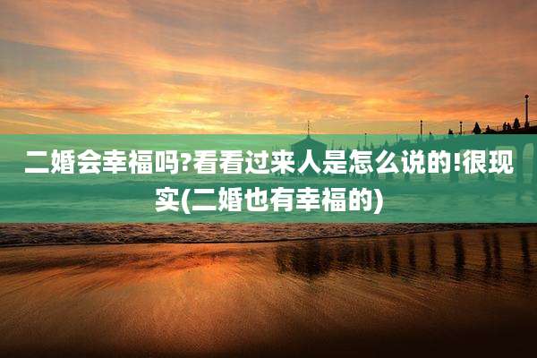 二婚会幸福吗?看看过来人是怎么说的!很现实(二婚也有幸福的)