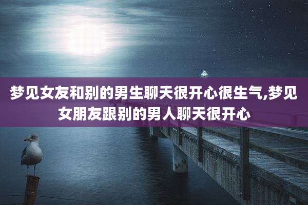 梦见女友和别的男生聊天很开心很生气,梦见女朋友跟别的男人聊天很开心