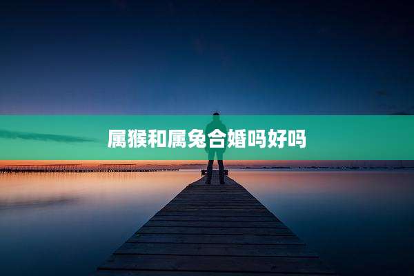属猴和属兔合婚吗好吗