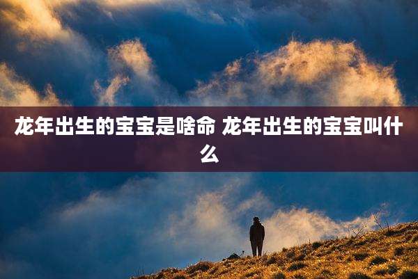 龙年出生的宝宝是啥命 龙年出生的宝宝叫什么