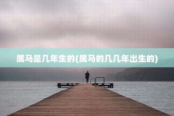 属马是几年生的(属马的几几年出生的)