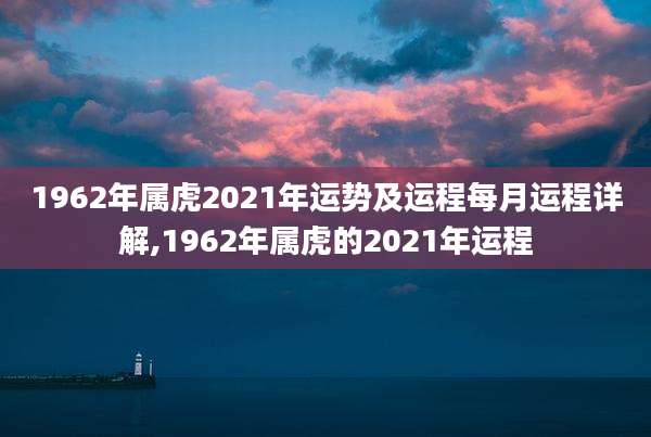 1962年属虎2021年运势及运程每月运程详解,1962年属虎的2021年运程