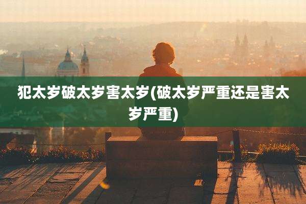 犯太岁破太岁害太岁(破太岁严重还是害太岁严重)