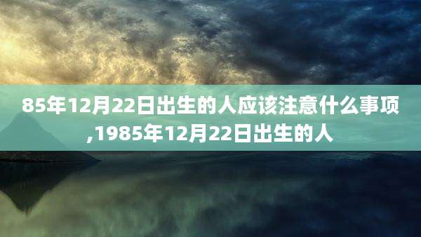 85年12月22日出生的人应该注意什么事项,1985年12月22日出生的人