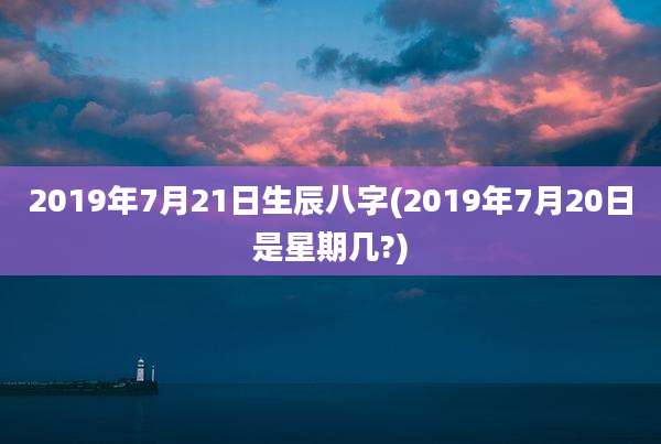 2019年7月21日生辰八字(2019年7月20日是星期几?)