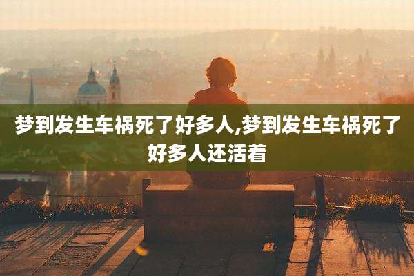 梦到发生车祸死了好多人,梦到发生车祸死了好多人还活着