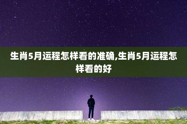 生肖5月运程怎样看的准确,生肖5月运程怎样看的好