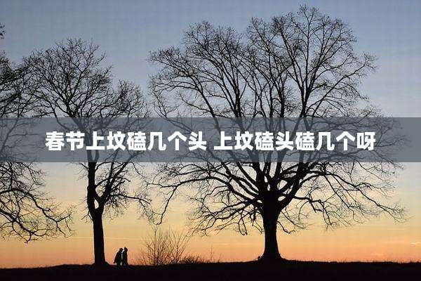 春节上坟磕几个头 上坟磕头磕几个呀