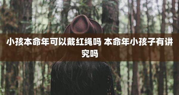 小孩本命年可以戴红绳吗 本命年小孩子有讲究吗