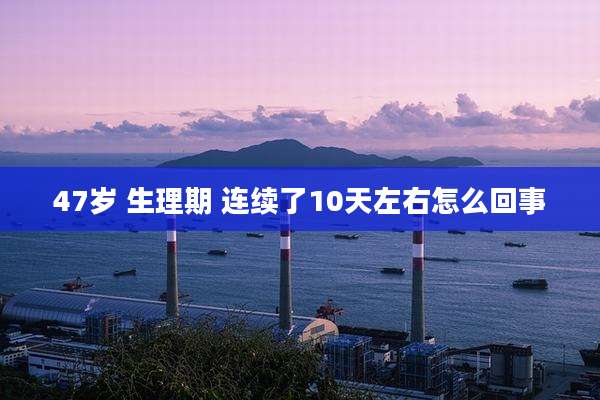 47岁 生理期 连续了10天左右怎么回事