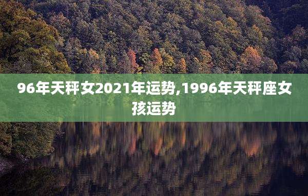 96年天秤女2021年运势,1996年天秤座女孩运势