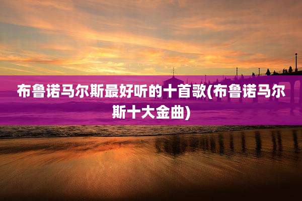 布鲁诺马尔斯最好听的十首歌(布鲁诺马尔斯十大金曲)