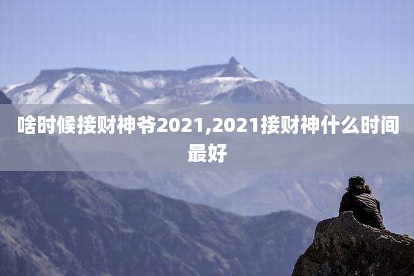 啥时候接财神爷2021,2021接财神什么时间最好