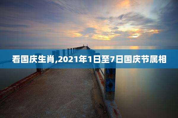 看国庆生肖,2021年1日至7日国庆节属相