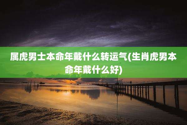 属虎男士本命年戴什么转运气(生肖虎男本命年戴什么好)