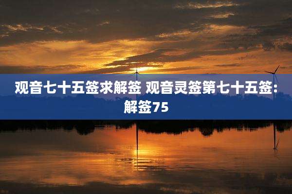 观音七十五签求解签 观音灵签第七十五签:解签75