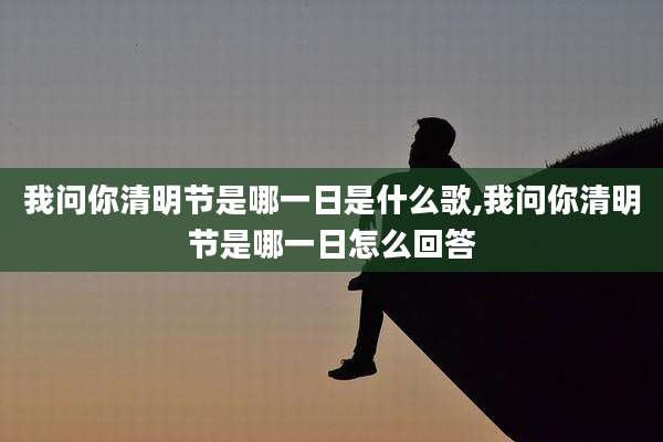 我问你清明节是哪一日是什么歌,我问你清明节是哪一日怎么回答