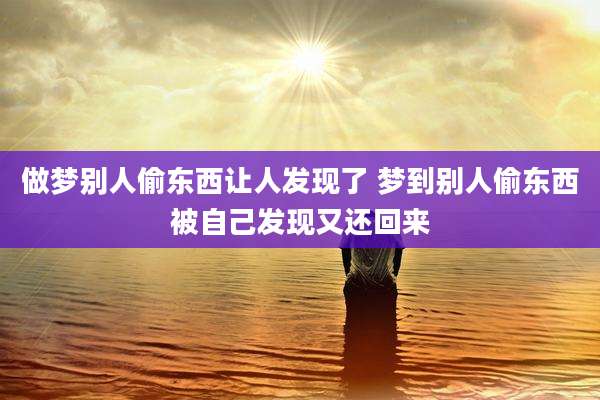 做梦别人偷东西让人发现了 梦到别人偷东西被自己发现又还回来