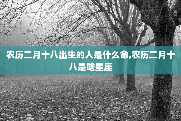 农历二月十八出生的人是什么命,农历二月十八是啥星座