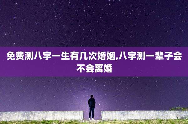 免费测八字一生有几次婚姻,八字测一辈子会不会离婚