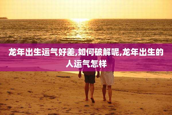 龙年出生运气好差,如何破解呢,龙年出生的人运气怎样