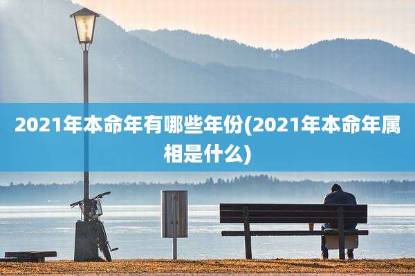 2021年本命年有哪些年份(2021年本命年属相是什么)
