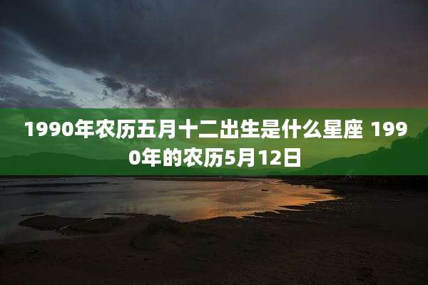 1990年农历五月十二出生是什么星座 1990年的农历5月12日