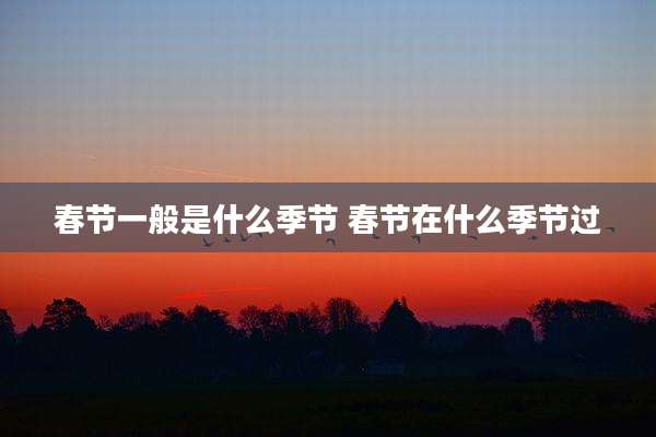 春节一般是什么季节 春节在什么季节过