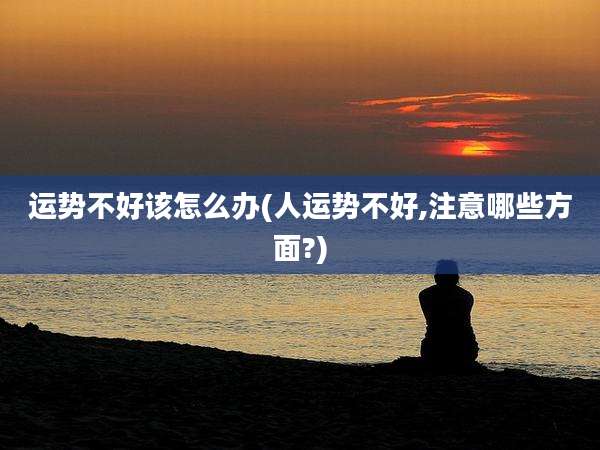 运势不好该怎么办(人运势不好,注意哪些方面?)