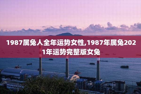 1987属兔人全年运势女性,1987年属兔2021年运势完整版女兔
