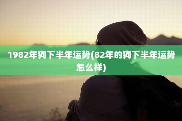 1982年狗下半年运势(82年的狗下半年运势怎么样)