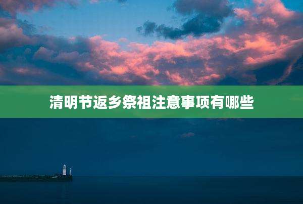 清明节返乡祭祖注意事项有哪些