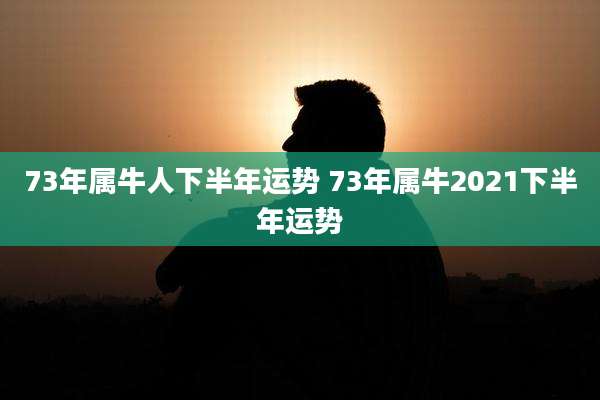 73年属牛人下半年运势 73年属牛2021下半年运势