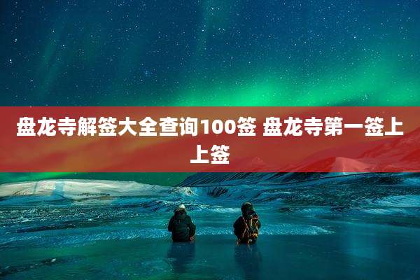 盘龙寺解签大全查询100签 盘龙寺第一签上上签