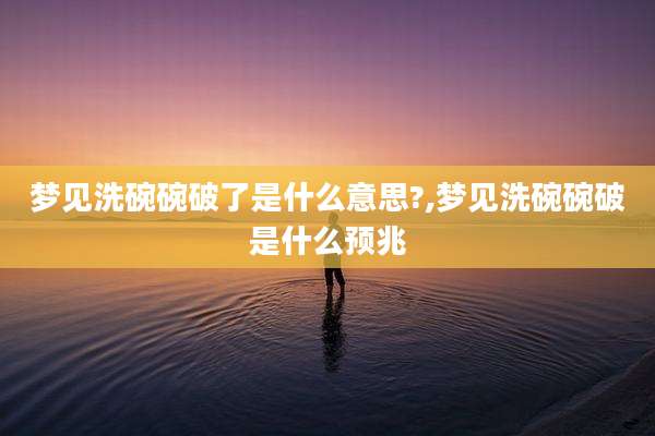 梦见洗碗碗破了是什么意思?,梦见洗碗碗破是什么预兆