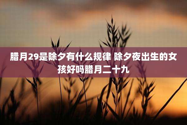 腊月29是除夕有什么规律 除夕夜出生的女孩好吗腊月二十九
