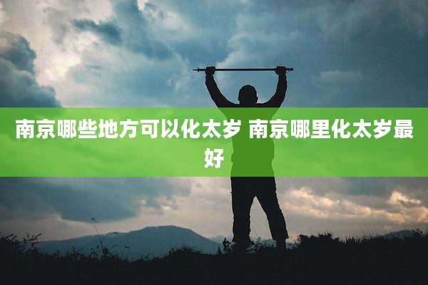 南京哪些地方可以化太岁 南京哪里化太岁最好