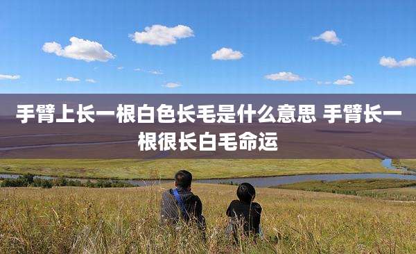 手臂上长一根白色长毛是什么意思 手臂长一根很长白毛命运