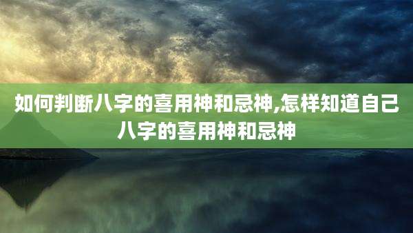 如何判断八字的喜用神和忌神,怎样知道自己八字的喜用神和忌神