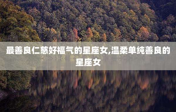 最善良仁慈好福气的星座女,温柔单纯善良的星座女
