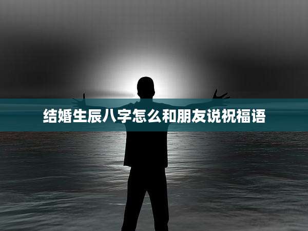 结婚生辰八字怎么和朋友说祝福语