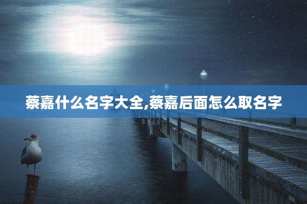 蔡嘉什么名字大全,蔡嘉后面怎么取名字