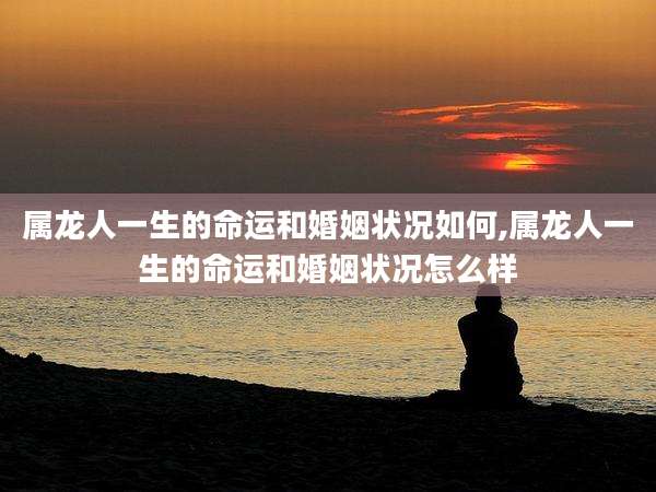 属龙人一生的命运和婚姻状况如何,属龙人一生的命运和婚姻状况怎么样