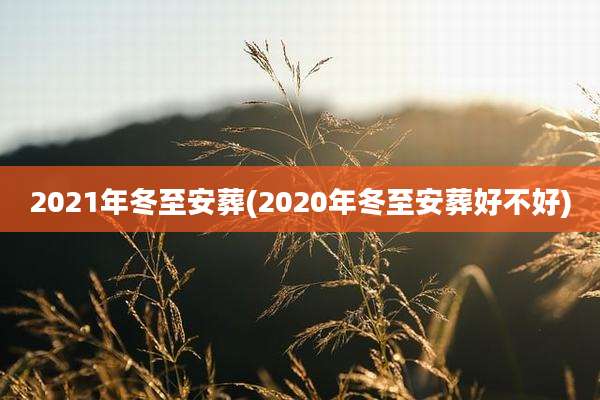 2021年冬至安葬(2020年冬至安葬好不好)