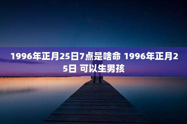 1996年正月25日7点是啥命 1996年正月25日 可以生男孩