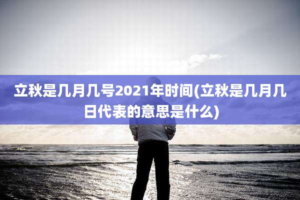 立秋是几月几号2021年时间(立秋是几月几日代表的意思是什么)