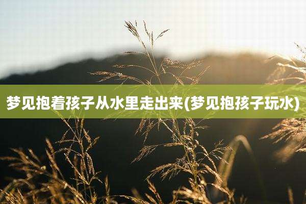 梦见抱着孩子从水里走出来(梦见抱孩子玩水)