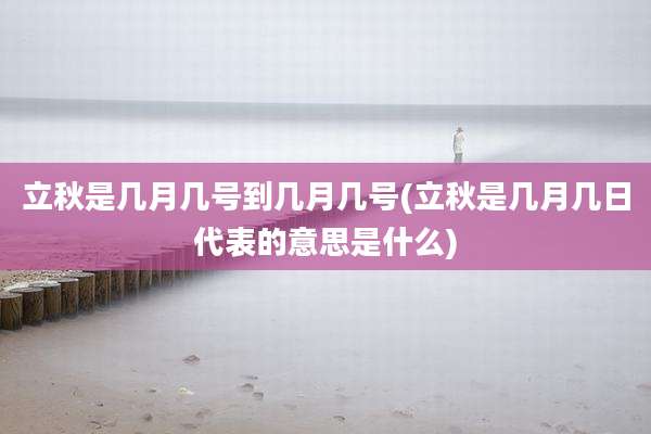 立秋是几月几号到几月几号(立秋是几月几日代表的意思是什么)