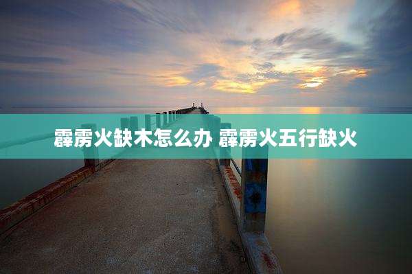 霹雳火缺木怎么办 霹雳火五行缺火