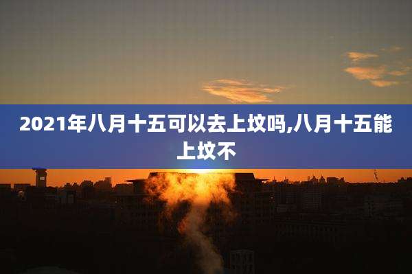 2021年八月十五可以去上坟吗,八月十五能上坟不